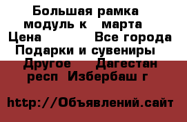 Большая рамка - модуль к 8 марта! › Цена ­ 1 700 - Все города Подарки и сувениры » Другое   . Дагестан респ.,Избербаш г.